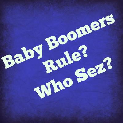 Baby Boomers Rule? Who Sez?